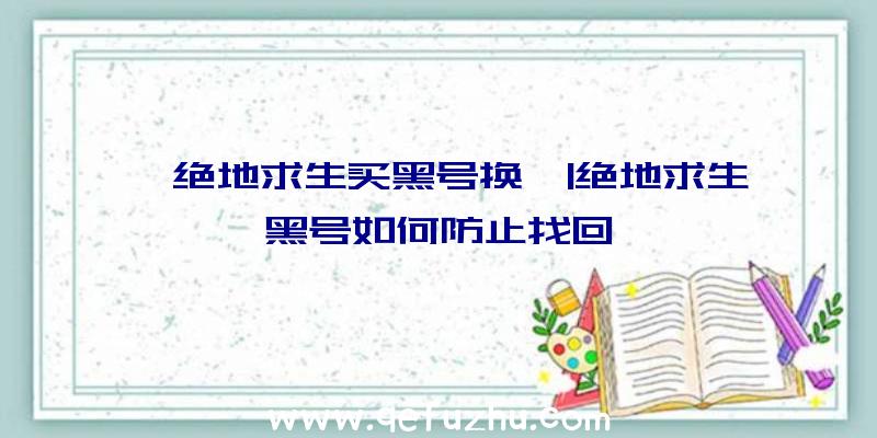 「绝地求生买黑号换」|绝地求生黑号如何防止找回
